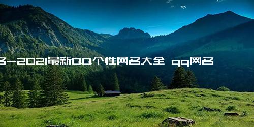 网名-2021最新QQ个性网名大全 qq网名男生